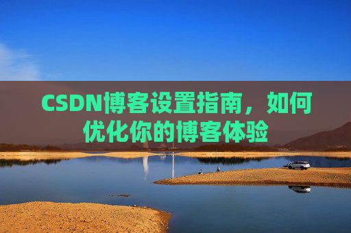 CSDN博客设置指南,如何优化你的博客体验
