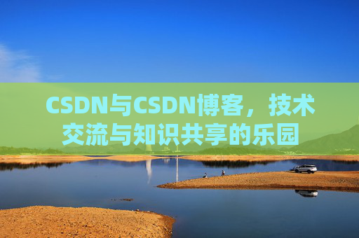 CSDN与CSDN博客，技术交流与知识共享的乐园