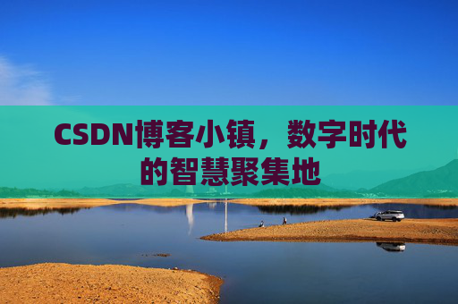 CSDN博客小镇，数字时代的智慧聚集地